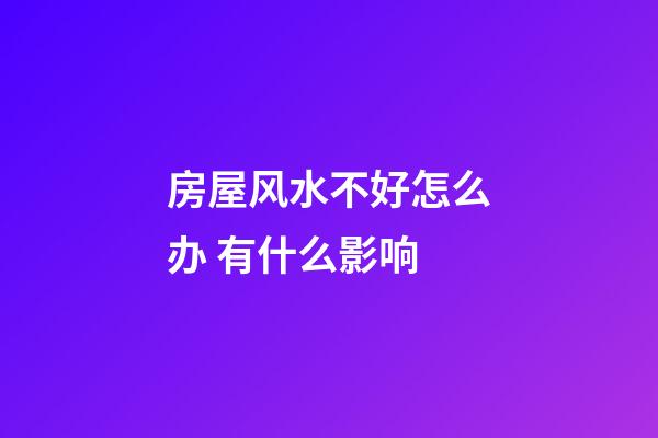 房屋风水不好怎么办 有什么影响